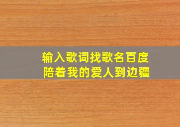 输入歌词找歌名百度 陪着我的爱人到边疆